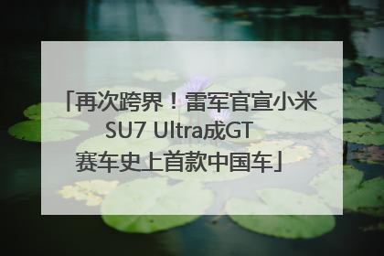 再次跨界！雷军官宣小米SU7 Ultra成GT赛车史上首款中国车